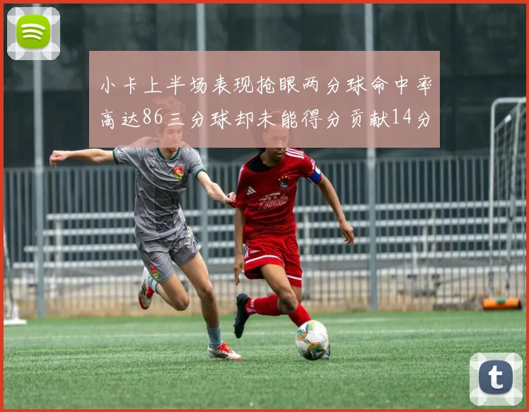 小卡上半场表现抢眼两分球命中率高达86三分球却未能得分贡献14分7板2助1断